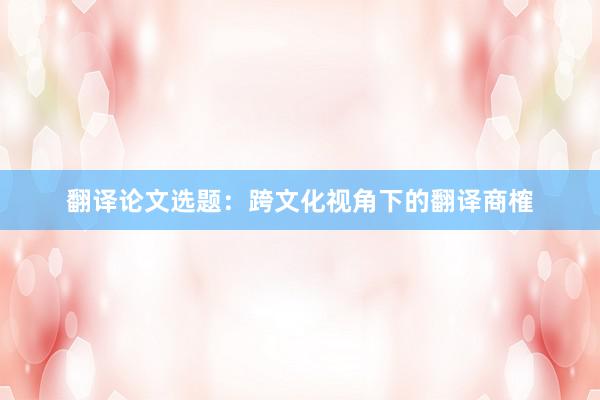 翻译论文选题：跨文化视角下的翻译商榷
