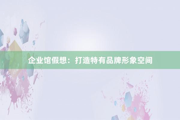 企业馆假想：打造特有品牌形象空间
