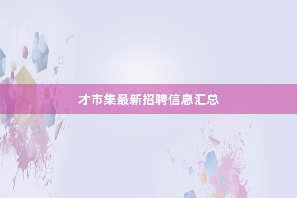 才市集最新招聘信息汇总