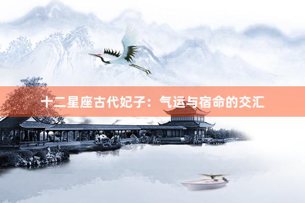 十二星座古代妃子：气运与宿命的交汇