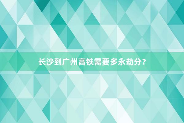 长沙到广州高铁需要多永劫分?