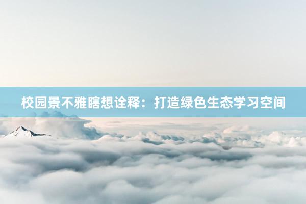 校园景不雅瞎想诠释：打造绿色生态学习空间