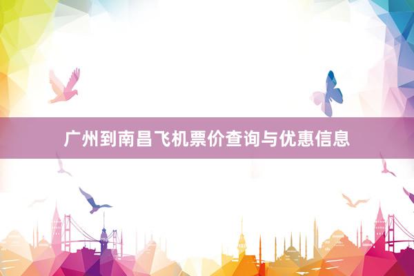 广州到南昌飞机票价查询与优惠信息