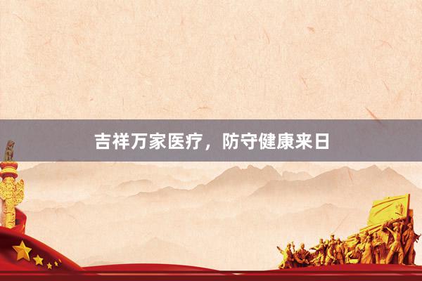 吉祥万家医疗，防守健康来日